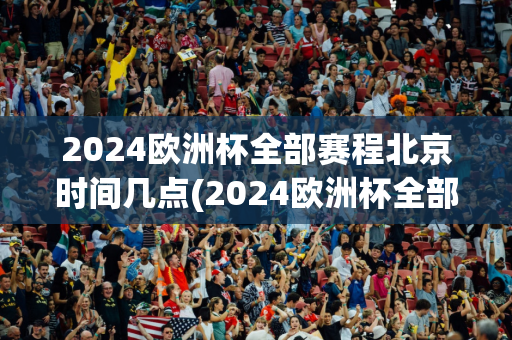 2024欧洲杯全部赛程北京时间几点(2024欧洲杯全部赛程北京时间几点开始)