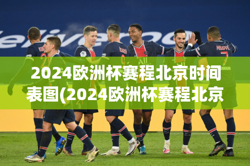 2024欧洲杯赛程北京时间表图(2024欧洲杯赛程北京时间表图片)