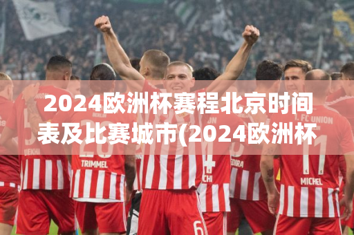 2024欧洲杯赛程北京时间表及比赛城市(2024欧洲杯开赛时间)