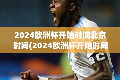 2024欧洲杯开始时间北京时间(2024欧洲杯开始时间北京时间几点)