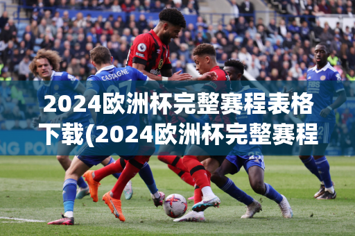 2024欧洲杯完整赛程表格下载(2024欧洲杯完整赛程表格下载)